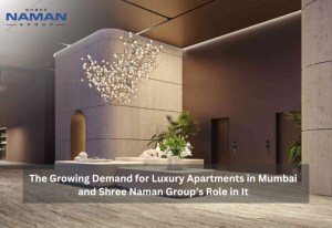 The Growing Demand for Luxury Apartments in Mumbai and Shree Naman Group’s Role in It