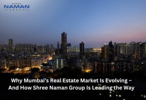 Why Mumbai’s Real Estate Market Is Evolving – And How Shree Naman Group Is Leading the Way