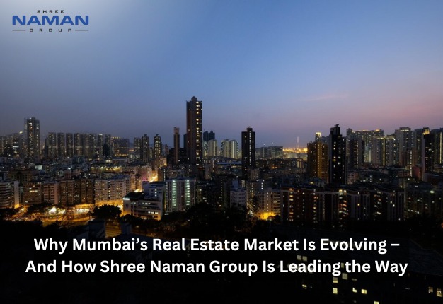 Why Mumbai’s Real Estate Market Is Evolving – And How Shree Naman Group Is Leading the Way